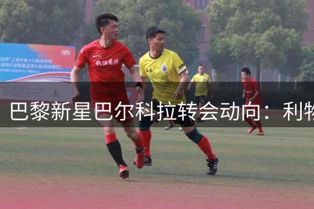 巴黎新星巴尔科拉转会动向：利物浦成潜在下家但谈判尚未敲定