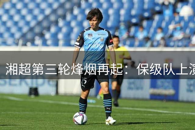 湘超第三轮烽烟再起：保级队上演生死战 连败强队能否绝地反击