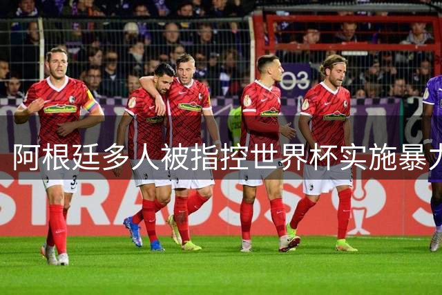 阿根廷多人被指控世界杯实施暴力 举马岛横幅球员或遭禁赛